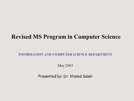 Revised MS Program in Computer Science INFORMATION AND COMPUTER SCIENCE DEPARTMENT May 2003 Presented by: Dr. Khaled Salah.