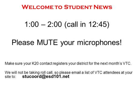 Welcome to Student News 1:00 – 2:00 (call in 12:45) Please MUTE your microphones! Make sure your K20 contact registers your district for the next month’s.