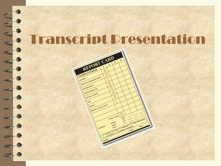Transcript Presentation. What is a Transcript? 4 Transcript is a document which lists: –All high school classes –Summer school classes –Number of credits.