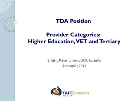TDA Position Provider Categories: Higher Education, VET and Tertiary Briefing Presentation to Skills Australia September, 2011.