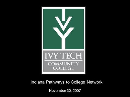 Www.ivytech.edu 1 Indiana Pathways to College Network November 30, 2007.