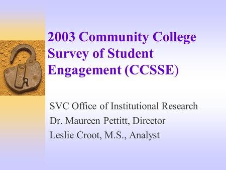 2003 Community College Survey of Student Engagement (CCSSE) SVC Office of Institutional Research Dr. Maureen Pettitt, Director Leslie Croot, M.S., Analyst.