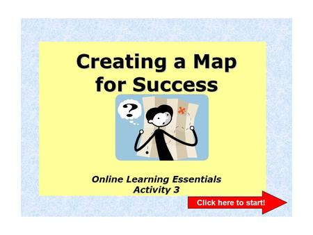 Creating a Map for Success Online Learning Essentials Activity 3 Click here to start!
