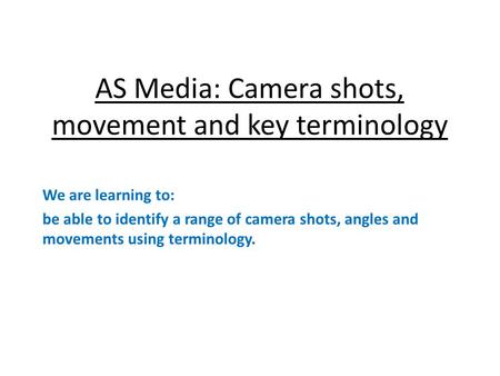 AS Media: Camera shots, movement and key terminology We are learning to: be able to identify a range of camera shots, angles and movements using terminology.