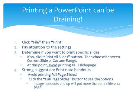 1.Click “File” then “Print” 2.Pay attention to the settings 3.Determine if you want to print specific slides If so, click “Print All Slides” button. Then.