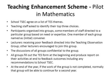Teaching Enhancement Scheme - Pilot in Mathematics School TSEC agree on a list of TES themes. Teaching staff asked to identify their top three choices.