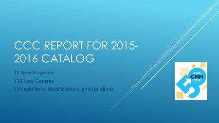 CCC REPORT FOR 2015- 2016 CATALOG 12 New Programs 138 New Courses 339 Additions, Modifications, and Deletions.