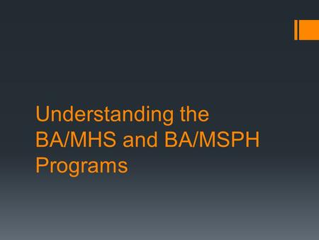 Understanding the BA/MHS and BA/MSPH Programs. What is it?  The Bachelor of Arts/Masters of Health Sciences and Bachelor of Arts/Masters of Sciences.
