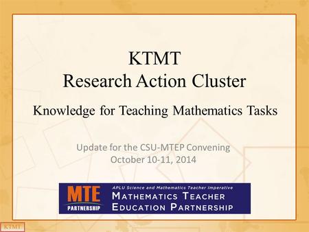 KTMT Research Action Cluster Knowledge for Teaching Mathematics Tasks Update for the CSU-MTEP Convening October 10-11, 2014.