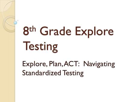 8 th Grade Explore Testing Explore, Plan, ACT: Navigating Standardized Testing.