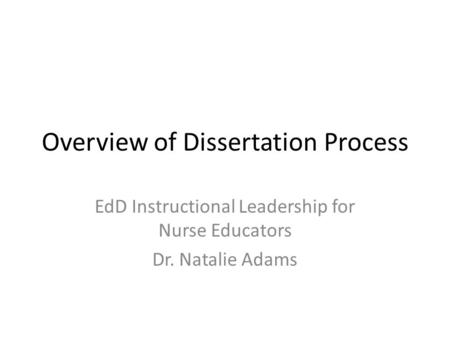 Overview of Dissertation Process EdD Instructional Leadership for Nurse Educators Dr. Natalie Adams.