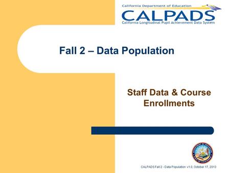 Fall 2 – Data Population Staff Data & Course Enrollments CALPADS Fall 2 - Data Population v1.0, October 17, 2013.