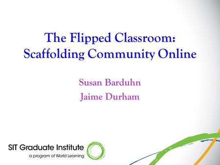 The Flipped Classroom: Scaffolding Community Online Susan Barduhn Jaime Durham.