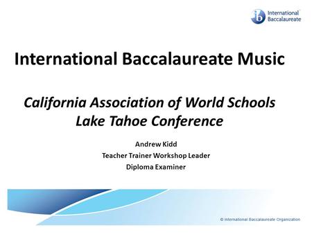 International Baccalaureate Music California Association of World Schools Lake Tahoe Conference Andrew Kidd Teacher Trainer Workshop Leader Diploma Examiner.