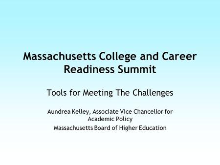 Massachusetts College and Career Readiness Summit Tools for Meeting The Challenges Aundrea Kelley, Associate Vice Chancellor for Academic Policy Massachusetts.