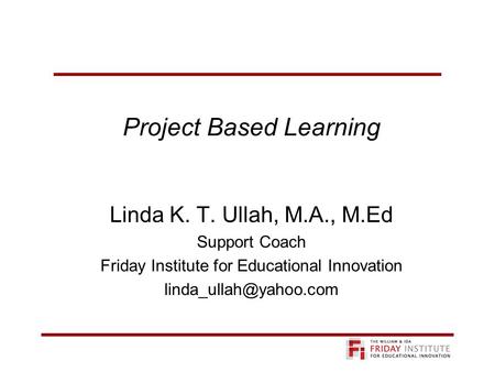 Project Based Learning Linda K. T. Ullah, M.A., M.Ed Support Coach Friday Institute for Educational Innovation