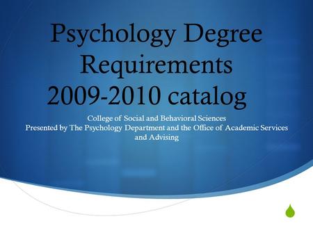  Psychology Degree Requirements 2009-2010 catalog College of Social and Behavioral Sciences Presented by The Psychology Department and the Office of Academic.