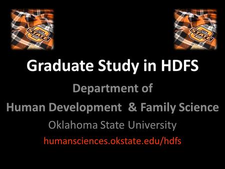 Graduate Study in HDFS Department of Human Development & Family Science Oklahoma State University humansciences.okstate.edu/hdfs.