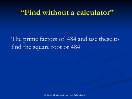 “Find without a calculator” “Find without a calculator” The prime factors of 484 and use these to find the square root or 484  Kevin McMenamin (Access.