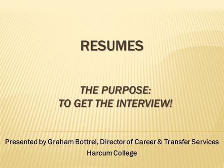 RESUMES Presented by Graham Bottrel, Director of Career & Transfer Services Harcum College THE PURPOSE: TO GET THE INTERVIEW!