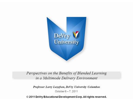 Perspectives on the Benefits of Blended Learning in a Multimode Delivery Environment Professor Larry Lazofson, DeVry University Columbus October 6 – 7,