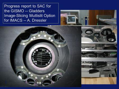 Progress report to SAC for the GISMO -- Gladders Image-Slicing Mutlislit Option for IMACS -- A. Dressler Basic mechanical/optical assembly -- Feb ‘07 1.
