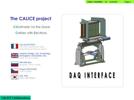 Page 1 CALICE Collaboration Didier JEHANNO – v2 – 25.06.04 The CALICE project CA lorimeter for the LI near LAL,LLR,LPC,PICM, VFE, PCB, mechanics, DAQ,