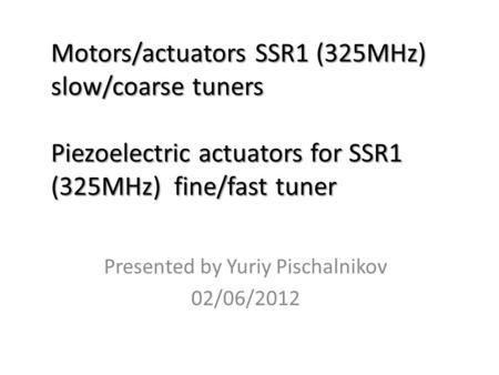 Motors/actuators SSR1 (325MHz) slow/coarse tuners Piezoelectric actuators for SSR1 (325MHz) fine/fast tuner Presented by Yuriy Pischalnikov 02/06/2012.