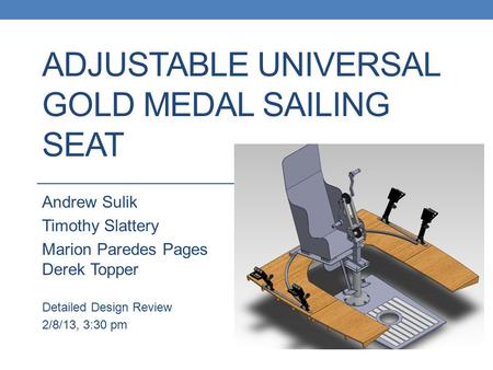ADJUSTABLE UNIVERSAL GOLD MEDAL SAILING SEAT Andrew Sulik Timothy Slattery Marion Paredes Pages Derek Topper Detailed Design Review 2/8/13, 3:30 pm.