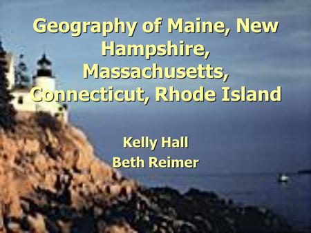 Geography of Maine, New Hampshire, Massachusetts, Connecticut, Rhode Island Kelly Hall Beth Reimer.