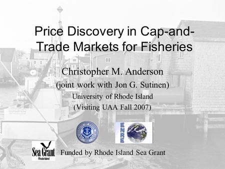 Price Discovery in Cap-and- Trade Markets for Fisheries Christopher M. Anderson (joint work with Jon G. Sutinen) University of Rhode Island (Visiting UAA.