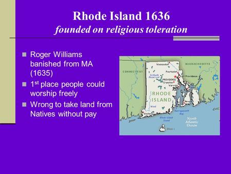 Rhode Island 1636 founded on religious toleration Roger Williams banished from MA (1635) 1 st place people could worship freely Wrong to take land from.