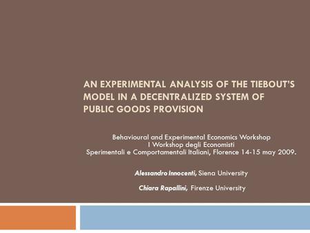 AN EXPERIMENTAL ANALYSIS OF THE TIEBOUT’S MODEL IN A DECENTRALIZED SYSTEM OF PUBLIC GOODS PROVISION Behavioural and Experimental Economics Workshop I Workshop.