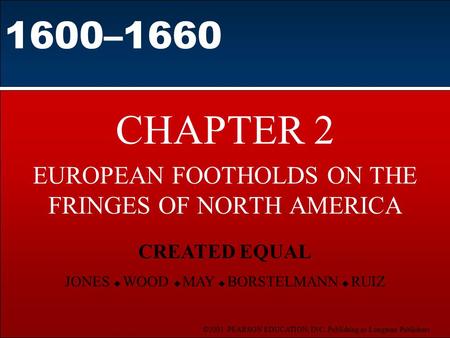 ©2003 PEARSON EDUCATION, INC. Publishing as Longman Publishers 1600–1660 CHAPTER 2 EUROPEAN FOOTHOLDS ON THE FRINGES OF NORTH AMERICA CREATED EQUAL JONES.