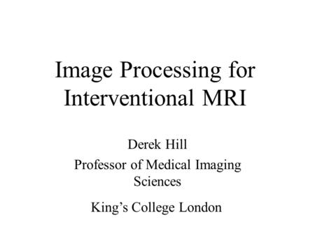 Image Processing for Interventional MRI Derek Hill Professor of Medical Imaging Sciences King’s College London.