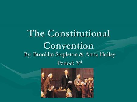 The Constitutional Convention By: Brooklin Stapleton & Anna Holley Period: 3 rd.
