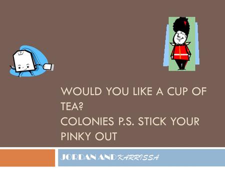 WOULD YOU LIKE A CUP OF TEA? COLONIES P.S. STICK YOUR PINKY OUT JORDAN AND KARRISSA.