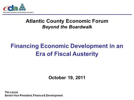 October 19, 2011 Financing Economic Development in an Era of Fiscal Austerity Tim Lizura Senior Vice President, Finance & Development Atlantic County Economic.