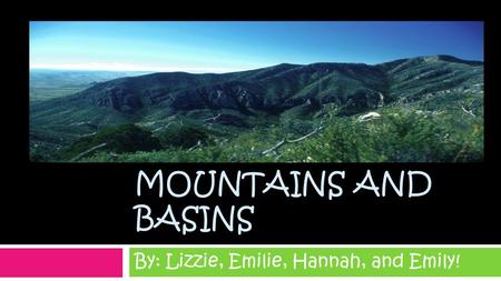 MOUNTAINS AND BASINS By: Lizzie, Emilie, Hannah, and Emily!