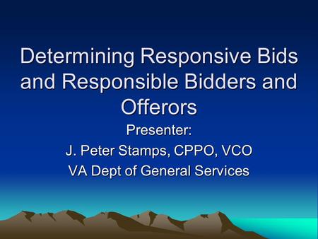 Determining Responsive Bids and Responsible Bidders and Offerors Presenter: J. Peter Stamps, CPPO, VCO VA Dept of General Services.
