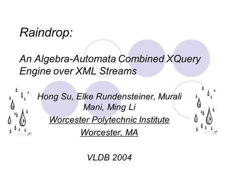 Raindrop: An Algebra-Automata Combined XQuery Engine over XML Streams Hong Su, Elke Rundensteiner, Murali Mani, Ming Li Worcester Polytechnic Institute.
