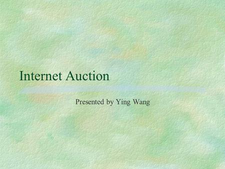 Internet Auction Presented by Ying Wang. §Introduction of Internet Auction §Different Internet Auction Methods §Internet Auction Software Design §Some.