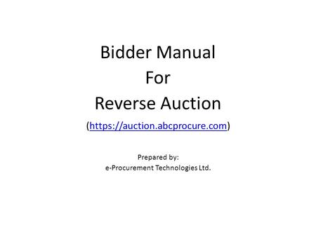 Bidder Manual For Reverse Auction (https://auction.abcprocure.com)https://auction.abcprocure.com Prepared by: e-Procurement Technologies Ltd.