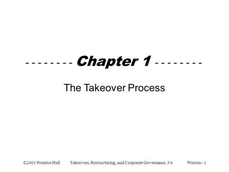 ©2001 Prentice Hall Takeovers, Restructuring, and Corporate Governance, 3/e Weston - 1 - - - - - - - - Chapter 1 - - - - - - - - The Takeover Process.