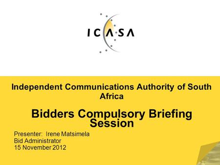 Independent Communications Authority of South Africa Bidders Compulsory Briefing Session Presenter: Irene Matsimela Bid Administrator 15 November 2012.