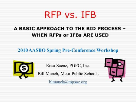 RFP vs. IFB A BASIC APPROACH TO THE BID PROCESS – WHEN RFPs or IFBs ARE USED 2010 AASBO Spring Pre-Conference Workshop Rosa Saenz, PGPC, Inc. Bill Munch,