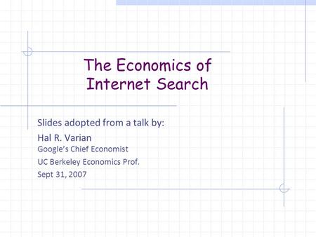 The Economics of Internet Search Slides adopted from a talk by: Hal R. Varian Google’s Chief Economist UC Berkeley Economics Prof. Sept 31, 2007.