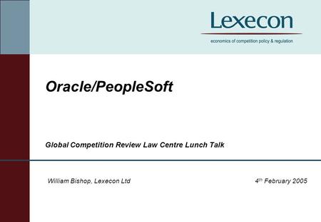 Oracle/PeopleSoft Global Competition Review Law Centre Lunch Talk William Bishop, Lexecon Ltd4 th February 2005.