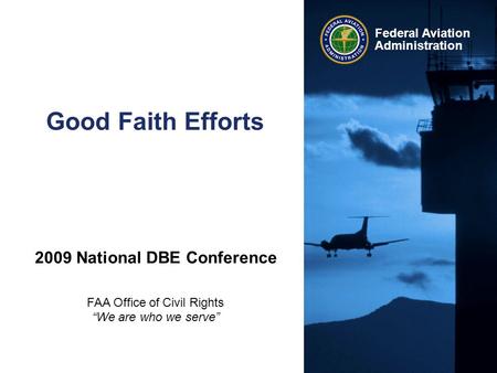 Federal Aviation Administration Good Faith Efforts 2009 National DBE Conference FAA Office of Civil Rights “We are who we serve”