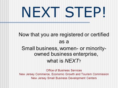 NEXT STEP! Now that you are registered or certified as a Small business, women- or minority- owned business enterprise, what is NEXT ? Office of Business.